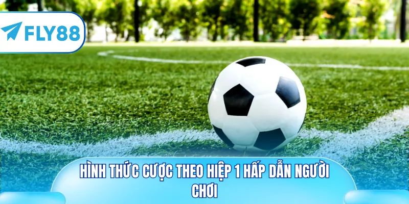Hình thức cược theo hiệp 1 hấp dẫn người chơi