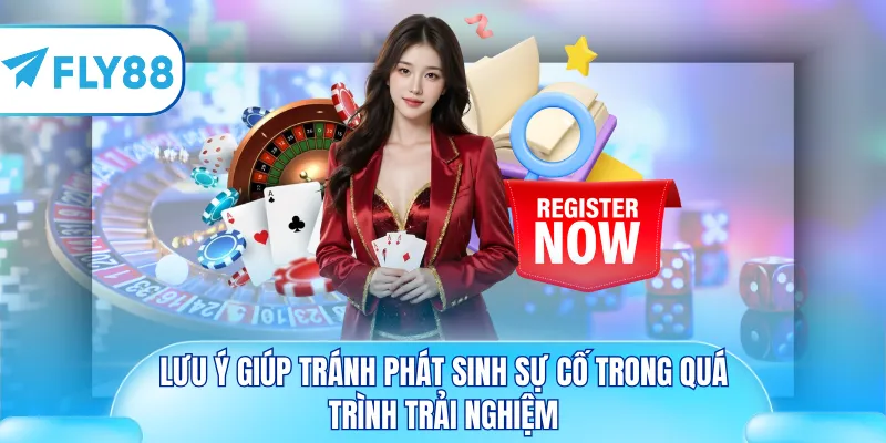 Lưu ý giúp tránh phát sinh sự cố trong quá trình trải nghiệm